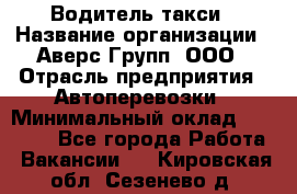 Водитель такси › Название организации ­ Аверс-Групп, ООО › Отрасль предприятия ­ Автоперевозки › Минимальный оклад ­ 50 000 - Все города Работа » Вакансии   . Кировская обл.,Сезенево д.